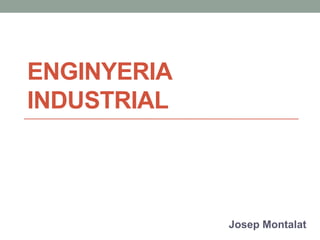 ENGINYERIA
INDUSTRIAL
Josep Montalat
 