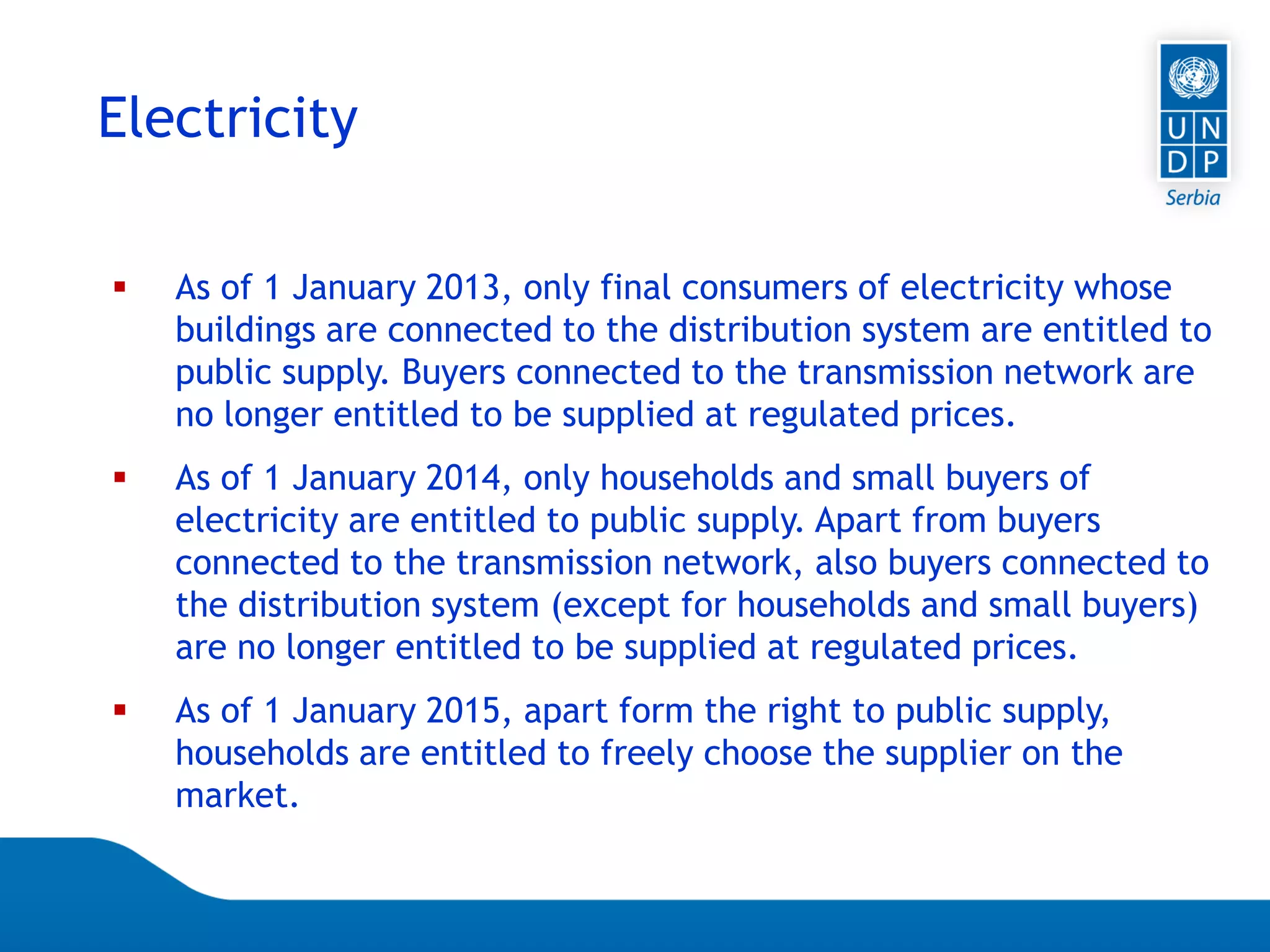 07.04.2015 Seite 60
Electricity
 As of 1 January 2013, only final consumers of electricity whose
buildings are connected to the distribution system are entitled to
public supply. Buyers connected to the transmission network are
no longer entitled to be supplied at regulated prices.
 As of 1 January 2014, only households and small buyers of
electricity are entitled to public supply. Apart from buyers
connected to the transmission network, also buyers connected to
the distribution system (except for households and small buyers)
are no longer entitled to be supplied at regulated prices.
 As of 1 January 2015, apart form the right to public supply,
households are entitled to freely choose the supplier on the
market.
 