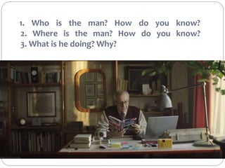 1. Who is the man? How do you know?
2. Where is the man? How do you know?
3. What is he doing? Why?
 