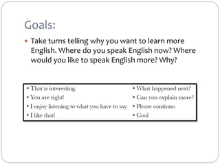 Goals:
 Take turns telling why you want to learn more
English. Where do you speak English now? Where
would you like to speak English more? Why?
 
