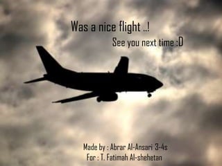 Was a nice flight ..!
             See you next time :D




   Made by : Abrar Al-Ansari 3-4s
    For : T. Fatimah Al-shehetan
 