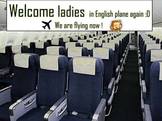 Welcome ladies in English plane again :D
             We are flying now !
 