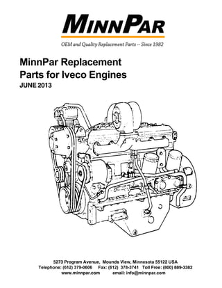 MinnPar Replacement
Parts for Iveco Engines
JUNE 2013
5273 Program Avenue, Mounds View, Minnesota 55122 USA
Telephone: (612) 379-0606 Fax: (612) 378-3741 Toll Free: (800) 889-3382
www.minnpar.com email: info@minnpar.com
 
