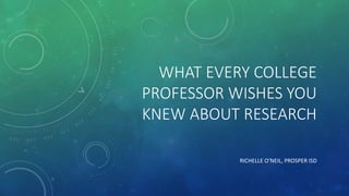 WHAT EVERY COLLEGE
PROFESSOR WISHES YOU
KNEW ABOUT RESEARCH
RICHELLE O’NEIL, PROSPER ISD
 