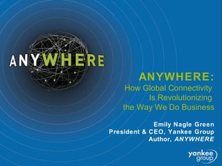 ANYWHERE: How Global Connectivity  Is Revolutionizing  the Way We Do Business Emily Nagle Green President & CEO, Yankee Group Author,  ANYWHERE 