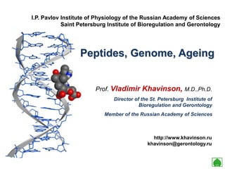 Peptides, Genome, Ageing
Prof. Vladimir Khavinson, M.D.,Ph.D.
Director of the St. Petersburg Institute of
Bioregulation and Gerontology
Member of the Russian Academy of Sciences
I.P. Pavlov Institute of Physiology of the Russian Academy of Sciences
Saint Petersburg Institute of Bioregulation and Gerontology
http://www.khavinson.ru
khavinson@gerontology.ru
 