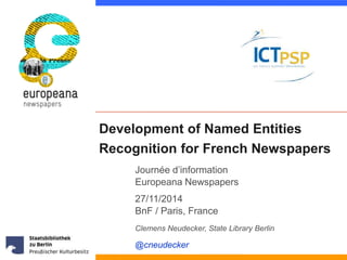 Development of Named Entities 
Recognition for French Newspapers 
Journée d’information 
Europeana Newspapers 
27/11/2014 
BnF / Paris, France 
Clemens Neudecker, State Library Berlin 
@cneudecker 
 