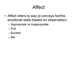 Affect
• Affect refers to way pt conveys her/his
emotional state (based on observation)
– Appropriate vs inappropriate
– Full
– blunted
– flat
 