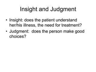 Insight and Judgment
• Insight: does the patient understand
her/his illness, the need for treatment?
• Judgment: does the person make good
choices?
 