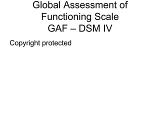 Global Assessment of
Functioning Scale
GAF – DSM IV
Copyright protected
 