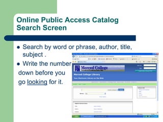 Online Public Access Catalog 
Search Screen 
 Search by word or phrase, author, title, 
subject . 
 Write the number 
down before you 
go looking for it. 
 