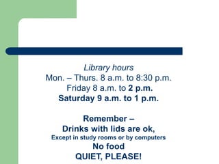 Library hours
Mon. – Thurs. 8 a.m. to 8:30 p.m.
Friday 8 a.m. to 2 p.m.
Saturday 9 a.m. to 1 p.m.
Remember –
Drinks with lids are ok,
Except in study rooms or by computers
No food
QUIET, PLEASE!
 