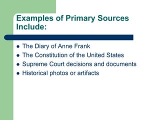 Examples of Primary Sources
Include:
 The Diary of Anne Frank
 The Constitution of the United States
 Supreme Court decisions and documents
 Historical photos or artifacts
 