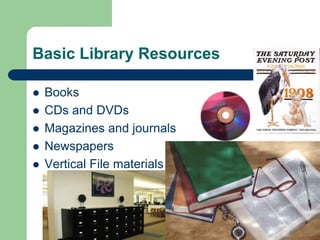 Basic Library Resources 
 Books 
 CDs and DVDs 
 Magazines and journals 
 Newspapers 
 Vertical File materials 
 