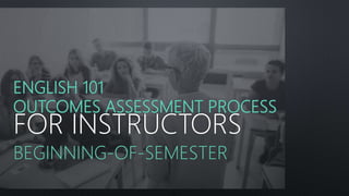 ENGLISH 101
OUTCOMES ASSESSMENT PROCESS
FOR INSTRUCTORS
BEGINNING-OF-SEMESTER
 