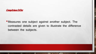 •Measures one subject against another subject. The 
contrasted details are given to illustrate the difference 
between the subjects. 
 