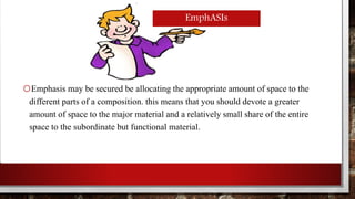 EmphASIs 
oEmphasis may be secured be allocating the appropriate amount of space to the 
different parts of a composition. this means that you should devote a greater 
amount of space to the major material and a relatively small share of the entire 
space to the subordinate but functional material. 
 