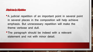 •A judicial repetition of an important point in several point 
in several places in the composition will help achieve 
emphasis. But unnecessary repetition will make the 
theme verbose and dull. 
•The paragraph should be indeed with a relevant 
statement and not with minor detail. 
 