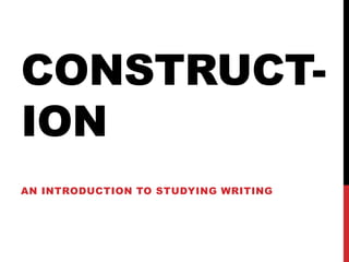CONSTRUCT-
ION
AN INTRODUCTION TO STUDYING WRITING
 