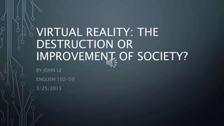 VIRTUAL REALITY: THE
DESTRUCTION OR
IMPROVEMENT OF SOCIETY?
BY JOHN LE
ENGLISH 102-59
3/25/2015
 