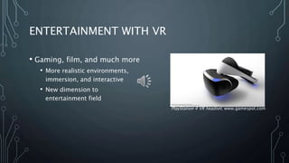 ENTERTAINMENT WITH VR
• Gaming, film, and much more
• More realistic environments,
immersion, and interactive
• New dimension to
entertainment field
PlayStation 4 VR headset. www.gamespot.com
 