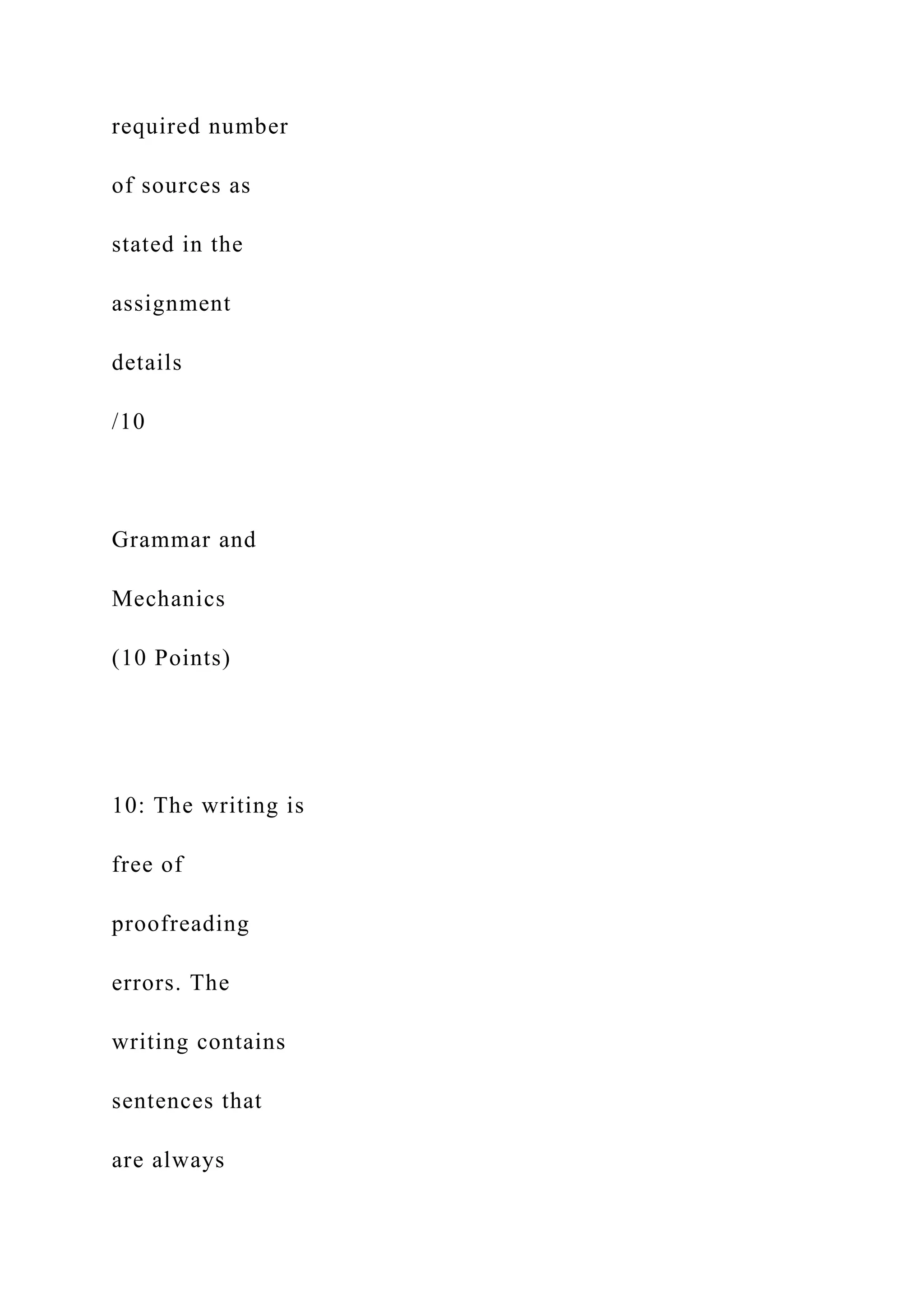 required number
of sources as
stated in the
assignment
details
/10
Grammar and
Mechanics
(10 Points)
10: The writing is
free of
proofreading
errors. The
writing contains
sentences that
are always
 