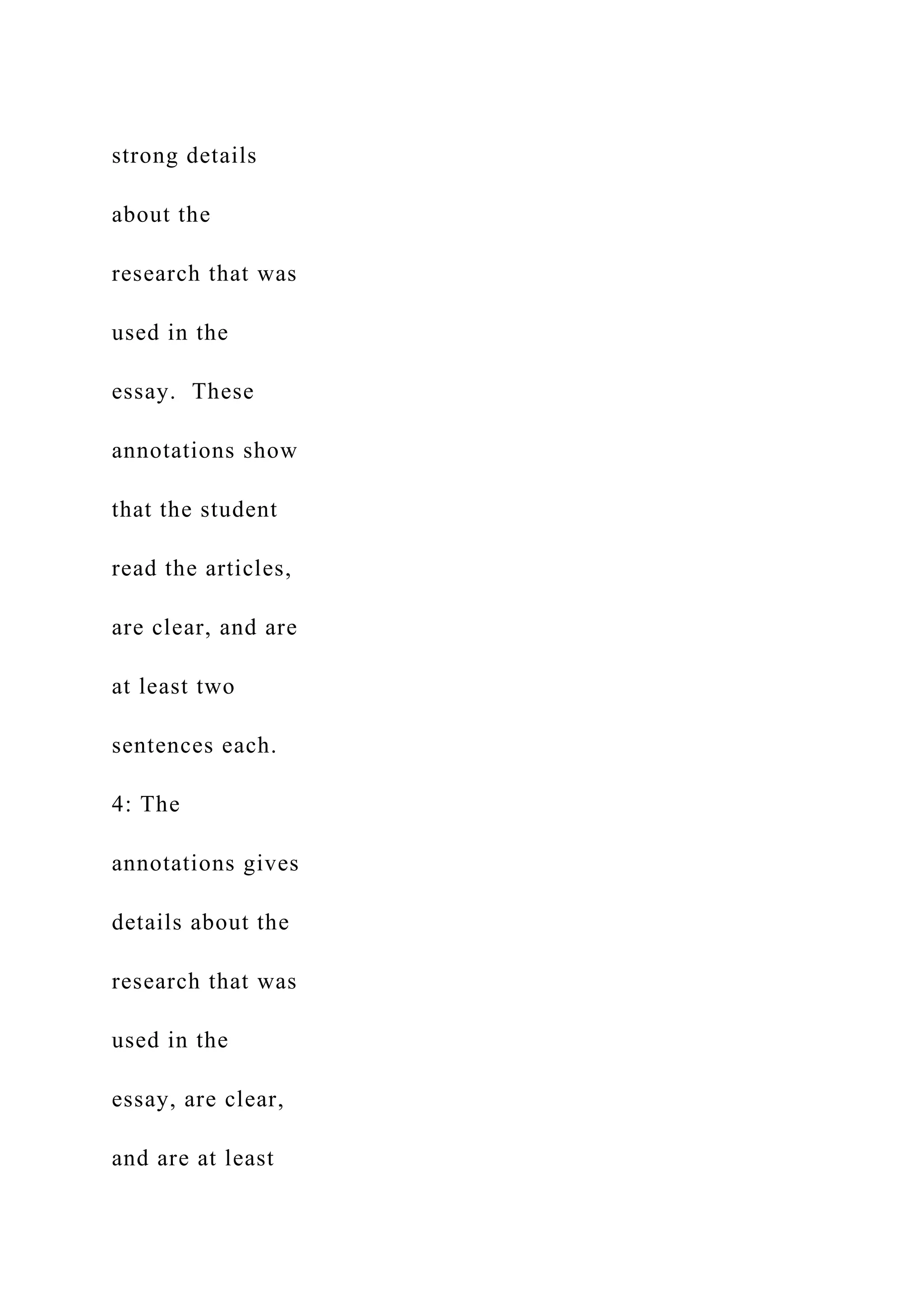 strong details
about the
research that was
used in the
essay. These
annotations show
that the student
read the articles,
are clear, and are
at least two
sentences each.
4: The
annotations gives
details about the
research that was
used in the
essay, are clear,
and are at least
 