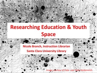 Researching Education & Youth
Space
Nicole Branch, Instruction Librarian
Santa Clara University Library
Image courtesy of Flickr user Niels Heidenreich.
 