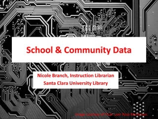 School & Community Data
Nicole Branch, Instruction Librarian
Santa Clara University Library
Image courtesy of Flickr user Rosa Menkman.
 