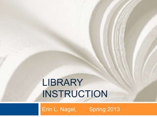 LIBRARY
INSTRUCTION
Erin L. Nagel,   Spring 2013
 