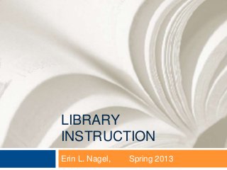 LIBRARY
INSTRUCTION
Erin L. Nagel,   Spring 2013
 