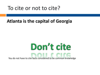 To cite or not to cite?
Atlanta is the capital of Georgia

You do not have to cite facts considered to be common knowledge

 