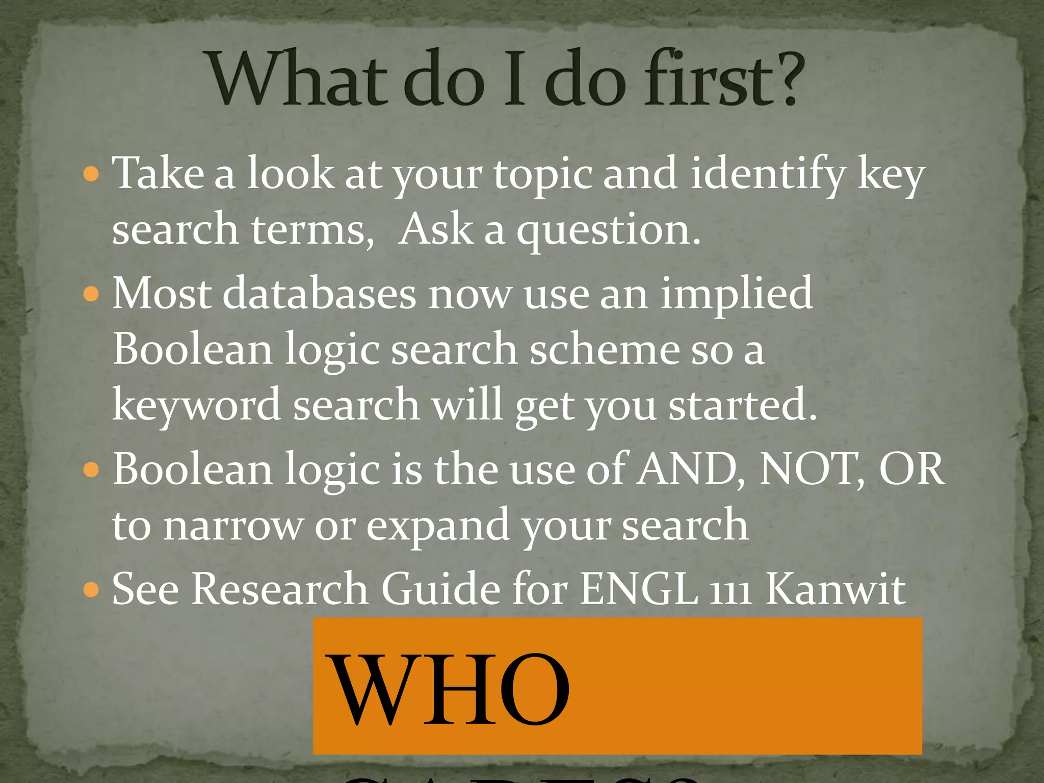 What do I do first?Take a look at your topic and identify key search terms,  Ask a question.