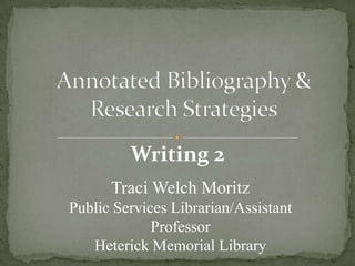 Annotated Bibliography & Research Strategies Writing 2 Traci Welch Moritz Public Services Librarian/Assistant Professor Heterick Memorial Library 