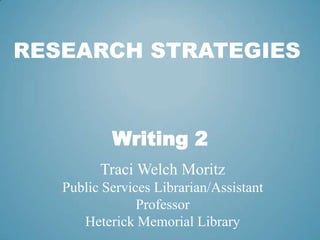 Research Strategies Writing 2 Traci Welch Moritz Public Services Librarian/Assistant Professor Heterick Memorial Library 