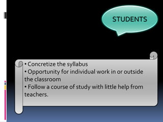 STUDENTS
• Concretize the syllabus
• Opportunity for individual work in or outside
the classroom
• Follow a course of study with little help from
teachers.
 
