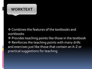  Combines the features of the textbooks and
workbooks
 Provides teaching points like those in the textbook
 Reinforces the teaching points with many drills
and exercises just like those that contain an A-Z or
practical suggestions for teaching
WORKTEXT
 