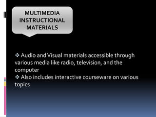  Audio andVisual materials accessible through
various media like radio, television, and the
computer
 Also includes interactive courseware on various
topics
MULTIMEDIA
INSTRUCTIONAL
MATERIALS
 