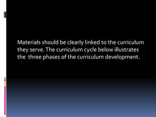 Materials should be clearly linked to the curriculum
they serve.The curriculum cycle below illustrates
the three phases of the curriculum development.
 