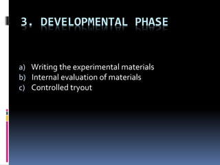 3. DEVELOPMENTAL PHASE
a) Writing the experimental materials
b) Internal evaluation of materials
c) Controlled tryout
 