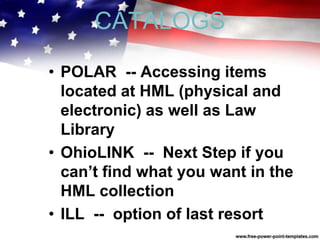 CATALOGS
• POLAR -- Accessing items
located at HML (physical and
electronic) as well as Law
Library
• OhioLINK -- Next Step if you
can’t find what you want in the
HML collection
• ILL -- option of last resort
 