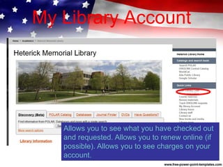 My Library Account
Allows you to see what you have checked out
and requested. Allows you to renew online (if
possible). Allows you to see charges on your
account.
 