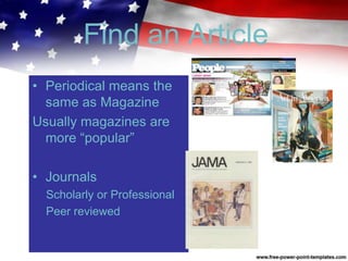 Find an Article
• Periodical means the
same as Magazine
Usually magazines are
more “popular”
• Journals
Scholarly or Professional
Peer reviewed
 