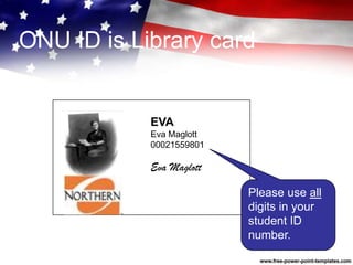 ONU ID is Library card
EVA
Eva Maglott
00021559801
Eva Maglott
Please use all
digits in your
student ID
number.
 