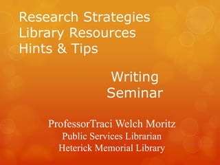 Research Strategies
Library Resources
Hints & Tips

Writing
Seminar
ProfessorTraci Welch Moritz
Public Services Librarian
Heterick Memorial Library

 