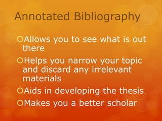 Annotated Bibliography
Allows you to see what is out
there
Helps you narrow your topic
and discard any irrelevant
materials
Aids in developing the thesis
Makes you a better scholar

 