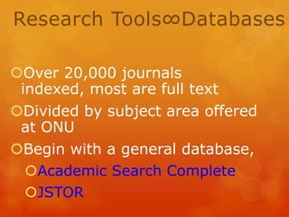 Research Tools∞Databases
Over 20,000 journals
indexed, most are full text
Divided by subject area offered
at ONU
Begin with a general database,
Academic Search Complete
JSTOR

 