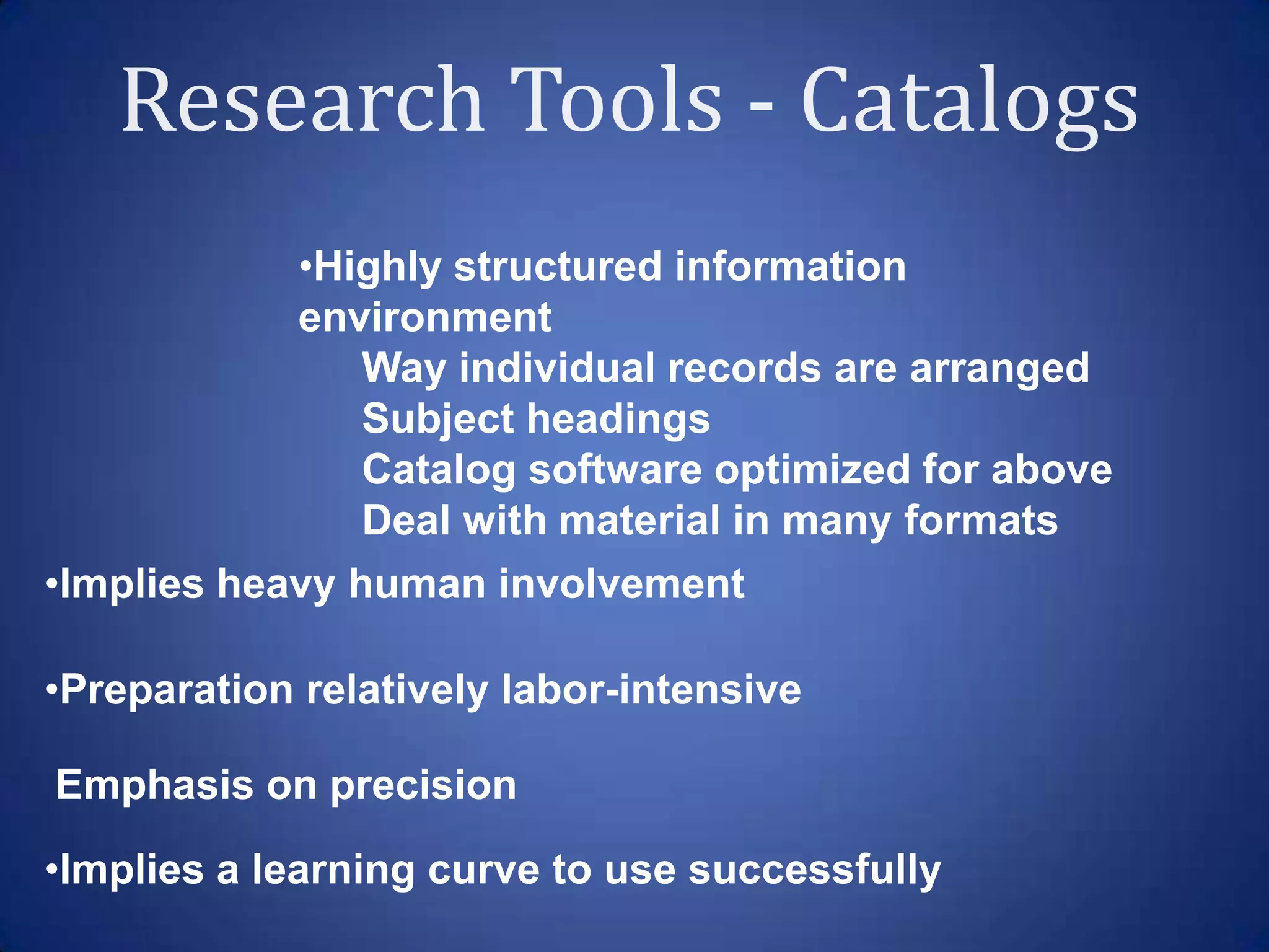 •Highly structured information
            environment
                Way individual records are arranged
                Subject headings
                Catalog software optimized for above
                Deal with material in many formats
•Implies heavy human involvement

•Preparation relatively labor-intensive

Emphasis on precision

•Implies a learning curve to use successfully
 