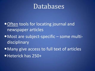 Databases

Often tools for locating journal and
 newspaper articles
Most are subject-specific – some multi-
 disciplinary
Many give access to full text of articles
Heterick has 250+
 