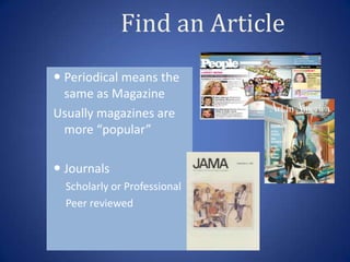 Find an Article
 Periodical means the
  same as Magazine
Usually magazines are
  more “popular”

 Journals
  Scholarly or Professional
  Peer reviewed
 